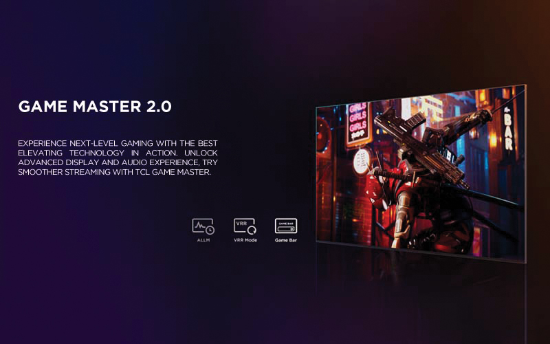 game master 2.0
 - Experience next-level gaming with the best  elevating technology in action. Unlock advanced display and audio experience, try smoother streaming with TCL Game Master.